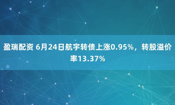 盈瑞配资 6月24日航宇转债上涨0.95%，转股溢价率13.37%
