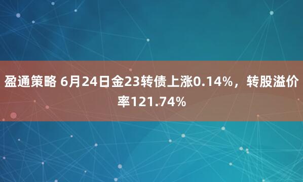 盈通策略 6月24日金23转债上涨0.14%，转股溢价率121.74%