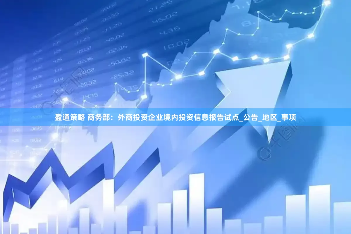 盈通策略 商务部：外商投资企业境内投资信息报告试点_公告_地区_事项