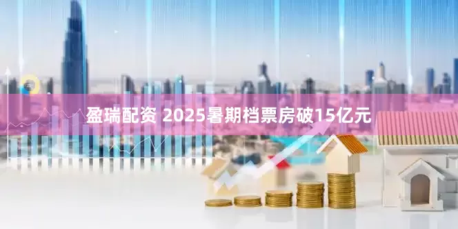 盈瑞配资 2025暑期档票房破15亿元