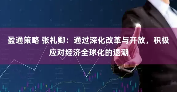 盈通策略 张礼卿：通过深化改革与开放，积极应对经济全球化的退潮