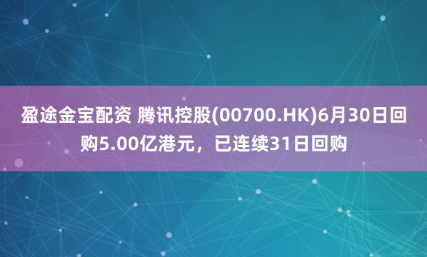 盈途金宝配资 腾讯控股(00700.HK)6月30日回购5.00亿港元，已连续31日回购