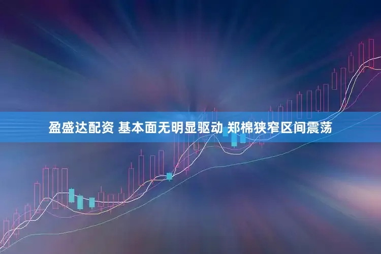 盈盛达配资 基本面无明显驱动 郑棉狭窄区间震荡