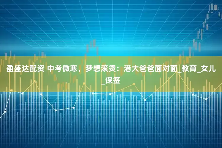 盈盛达配资 中考微寒，梦想滚烫：港大爸爸面对面_教育_女儿_保签