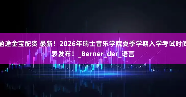 盈途金宝配资 最新！2026年瑞士音乐学院夏季学期入学考试时间表发布！_Berner_der_语言