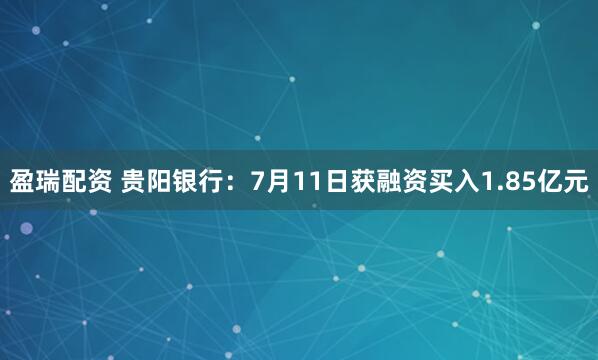 盈瑞配资 贵阳银行：7月11日获融资买入1.85亿元