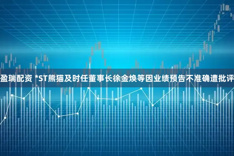 盈瑞配资 *ST熊猫及时任董事长徐金焕等因业绩预告不准确遭批评
