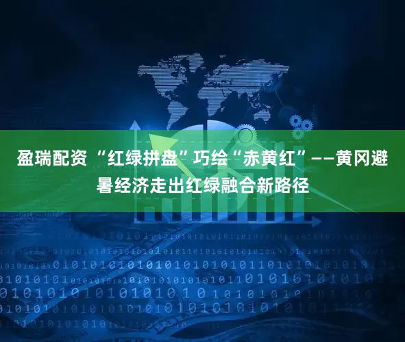 盈瑞配资 “红绿拼盘”巧绘“赤黄红”——黄冈避暑经济走出红绿融合新路径