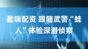 盈瑞配资 跟随武警“蛙人”体验深潜侦察