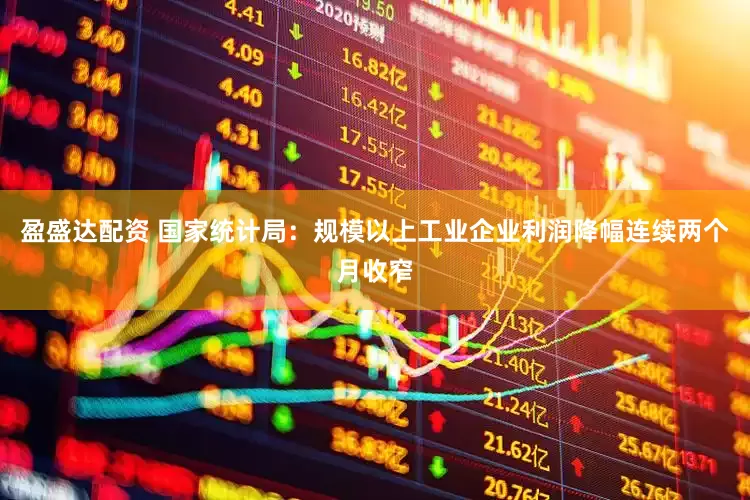 盈盛达配资 国家统计局：规模以上工业企业利润降幅连续两个月收窄
