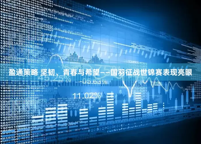盈通策略 坚韧、青春与希望——国羽征战世锦赛表现亮眼