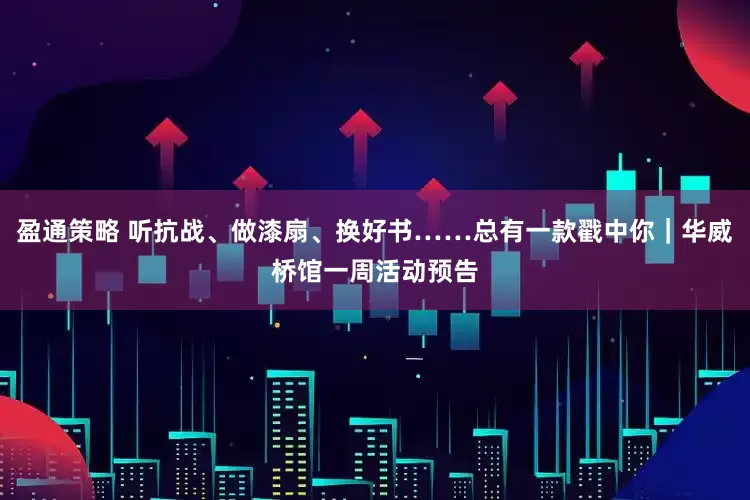 盈通策略 听抗战、做漆扇、换好书……总有一款戳中你｜华威桥馆一周活动预告