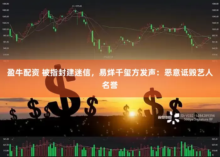 盈牛配资 被指封建迷信，易烊千玺方发声：恶意诋毁艺人名誉