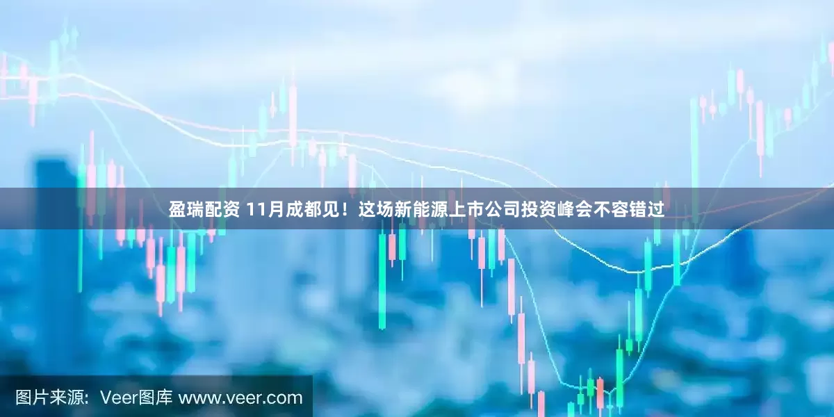 盈瑞配资 11月成都见！这场新能源上市公司投资峰会不容错过
