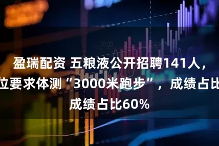 盈瑞配资 五粮液公开招聘141人，有岗位要求体测“3000米跑步”，成绩占比60%