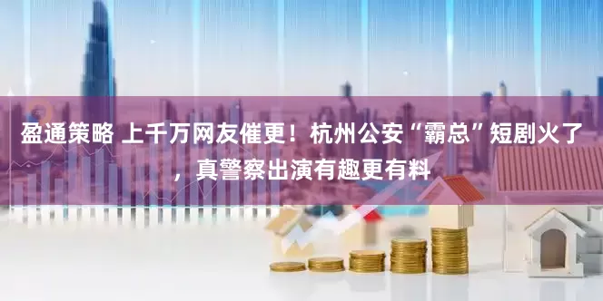 盈通策略 上千万网友催更！杭州公安“霸总”短剧火了，真警察出演有趣更有料