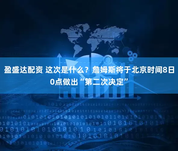 盈盛达配资 这次是什么？詹姆斯将于北京时间8日0点做出“第二次决定”