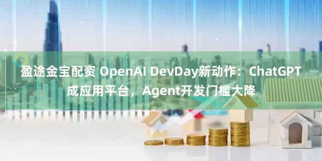 盈途金宝配资 OpenAI DevDay新动作：ChatGPT成应用平台，Agent开发门槛大降