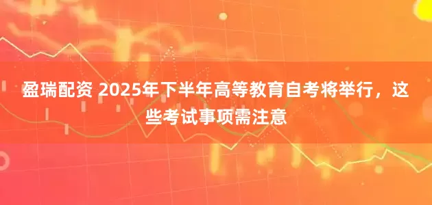 盈瑞配资 2025年下半年高等教育自考将举行，这些考试事项需注意