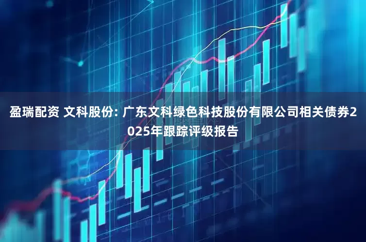 盈瑞配资 文科股份: 广东文科绿色科技股份有限公司相关债券2025年跟踪评级报告