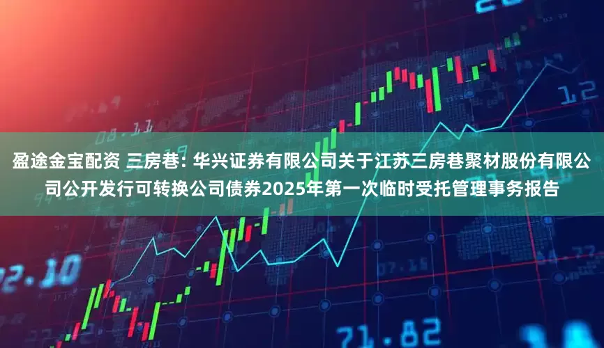 盈途金宝配资 三房巷: 华兴证券有限公司关于江苏三房巷聚材股份有限公司公开发行可转换公司债券2025年第一次临时受托管理事务报告