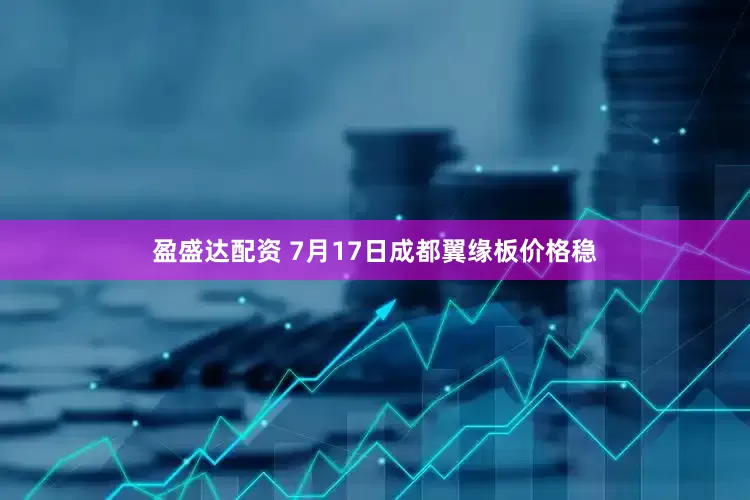 盈盛达配资 7月17日成都翼缘板价格稳