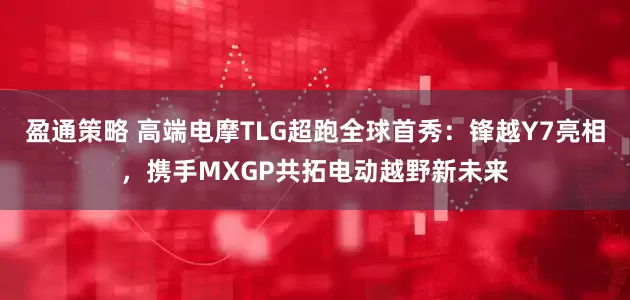 盈通策略 高端电摩TLG超跑全球首秀：锋越Y7亮相，携手MXGP共拓电动越野新未来