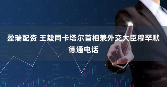 盈瑞配资 王毅同卡塔尔首相兼外交大臣穆罕默德通电话