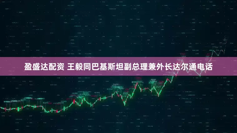 盈盛达配资 王毅同巴基斯坦副总理兼外长达尔通电话