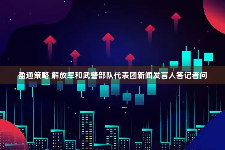 盈通策略 解放军和武警部队代表团新闻发言人答记者问
