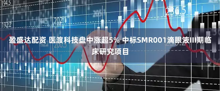 盈盛达配资 医渡科技盘中涨超5% 中标SMR001滴眼液III期临床研究项目