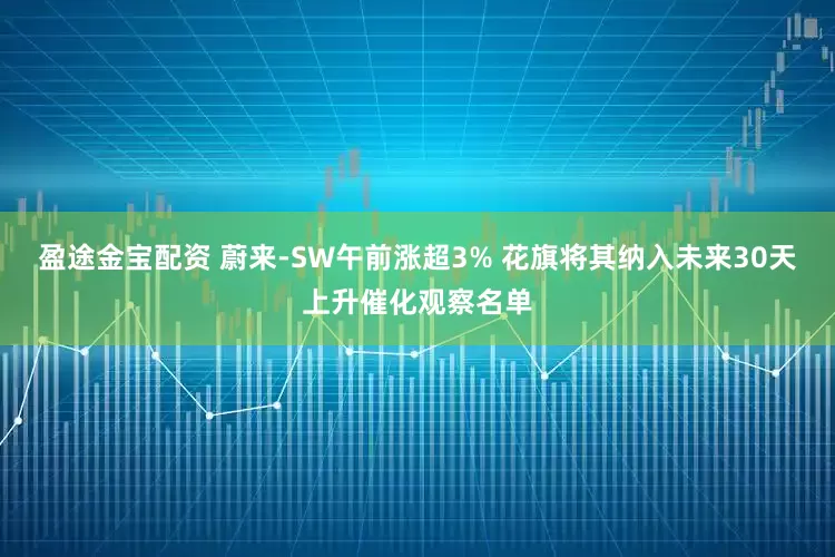 盈途金宝配资 蔚来-SW午前涨超3% 花旗将其纳入未来30天上升催化观察名单