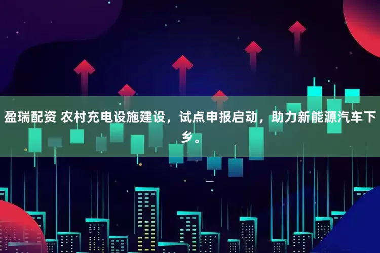 盈瑞配资 农村充电设施建设，试点申报启动，助力新能源汽车下乡。
