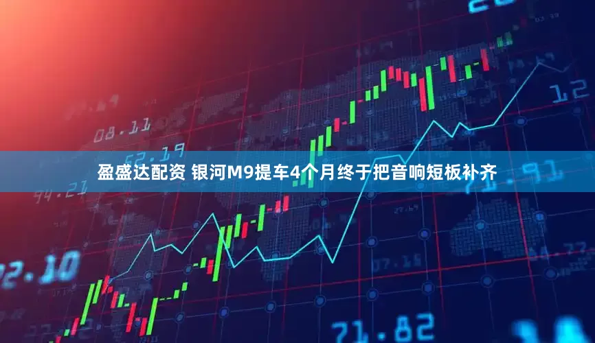 盈盛达配资 银河M9提车4个月终于把音响短板补齐