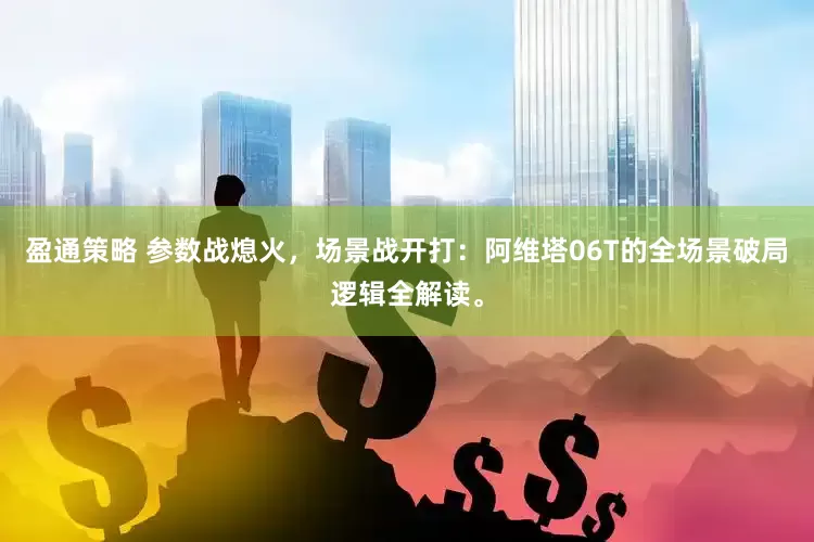 盈通策略 参数战熄火，场景战开打：阿维塔06T的全场景破局逻辑全解读。