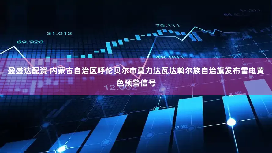 盈盛达配资 内蒙古自治区呼伦贝尔市莫力达瓦达斡尔族自治旗发布雷电黄色预警信号