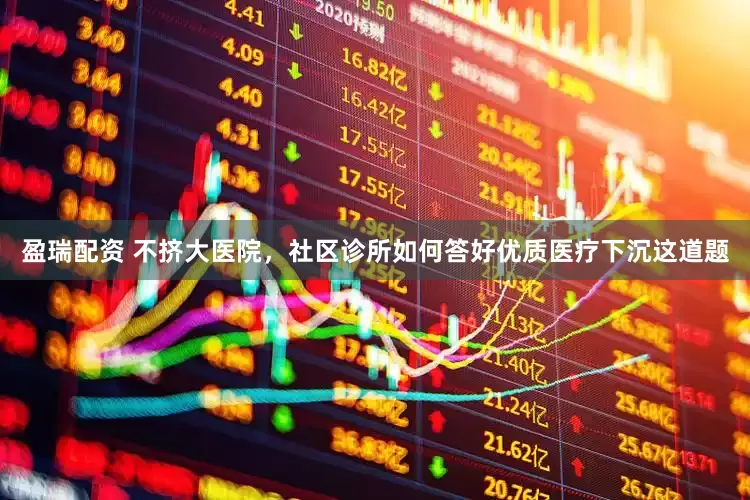 盈瑞配资 不挤大医院，社区诊所如何答好优质医疗下沉这道题
