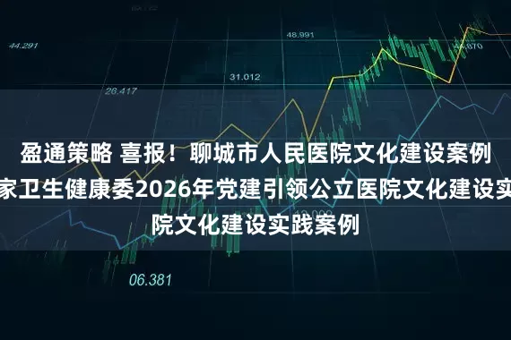 盈通策略 喜报！聊城市人民医院文化建设案例入选国家卫生健康委2026年党建引领公立医院文化建设实践案例